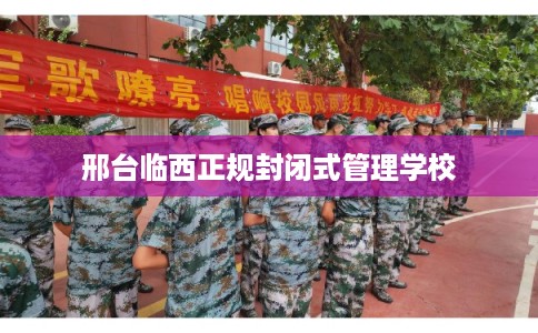 邢台临西正规封闭式管理学校 邢台临西正规封闭式管理学校