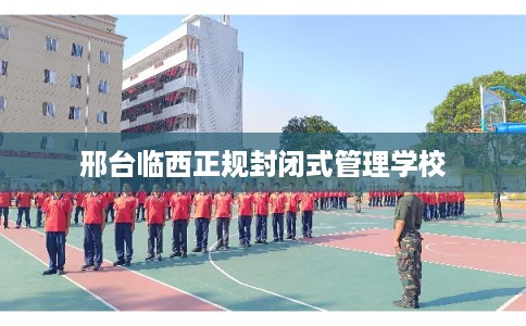 邢台临西正规封闭式管理学校
