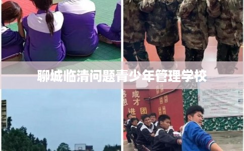 聊城临清问题青少年管理学校 聊城临清问题青少年管理学校