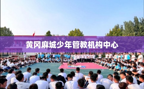 黄冈麻城少年管教机构中心