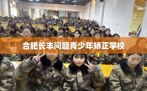 合肥长丰问题青少年矫正学校 合肥长丰问题青少年矫正学校