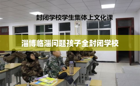 淄博临淄问题孩子全封闭学校 淄博临淄问题孩子全封闭学校