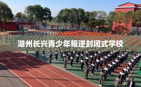 湖州长兴青少年叛逆封闭式学校 湖州长兴青少年叛逆封闭式学校
