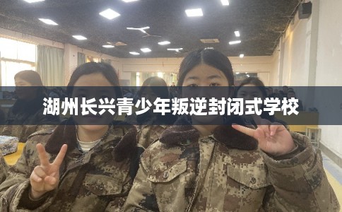 湖州长兴青少年叛逆封闭式学校 湖州长兴青少年叛逆封闭式学校