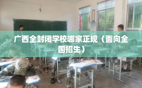广西全封闭学校哪家正规（面向全国招生）