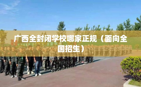 广西全封闭学校哪家正规（面向全国招生）