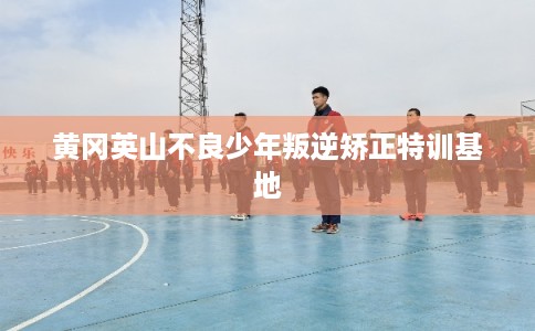 黄冈英山不良少年叛逆矫正特训基地 黄冈英山不良少年叛逆矫正特训基地