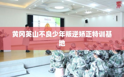黄冈英山不良少年叛逆矫正特训基地