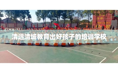 清远清城教育出好孩子的培训学校 清远清城教育出好孩子的培训学校