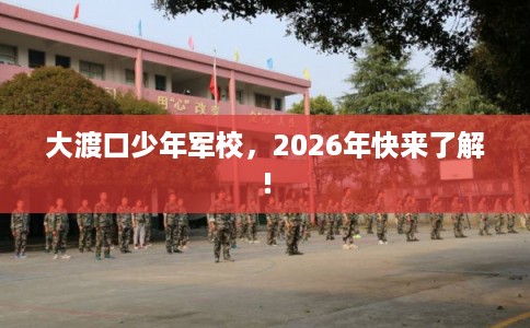 大渡口少年军校，2026年快来了解!
