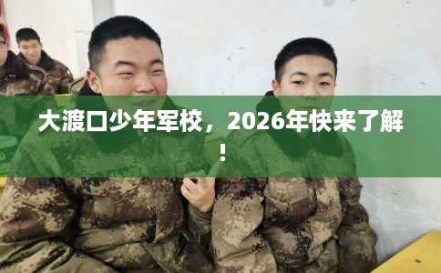 大渡口少年军校，2026年快来了解!