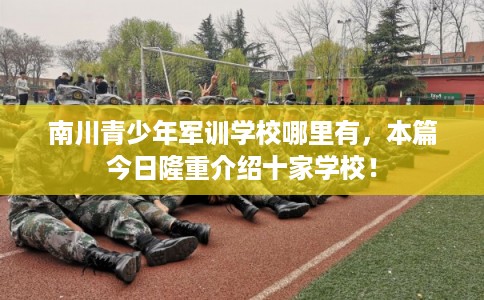 南川青少年军训学校哪里有，本篇今日隆重介绍十家学校！