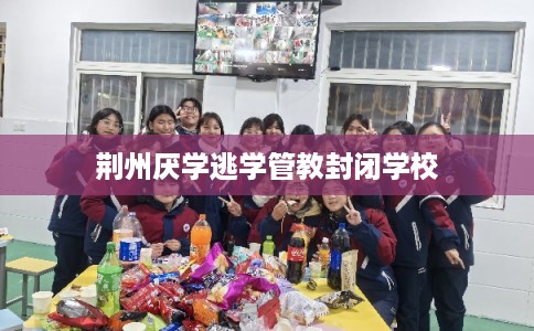 荆州厌学逃学管教封闭学校