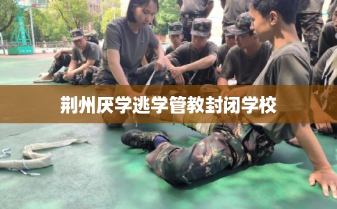 荆州厌学逃学管教封闭学校