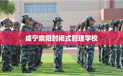 咸宁崇阳封闭式管理学校