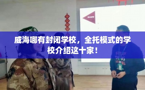 威海哪有封闭学校,全托模式的学校介绍这十家! 威海哪有封闭学校,全托模式的学校介绍这十家!