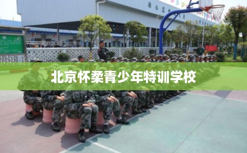 北京怀柔青少年特训学校