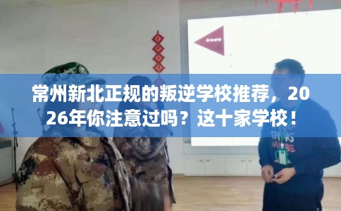 常州新北正规的叛逆学校推荐，2026年你注意过吗？这十家学校！