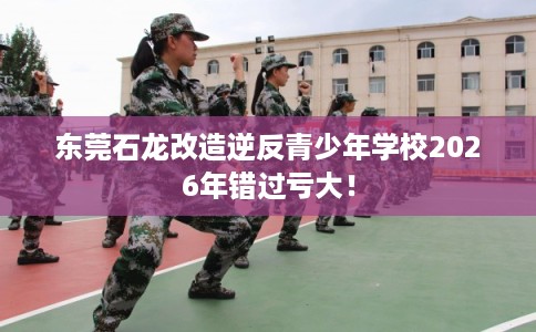 东莞石龙改造逆反青少年学校2026年错过亏大! 东莞石龙改造逆反青少年学校2026年错过亏大!