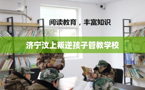 济宁汶上叛逆孩子管教学校
