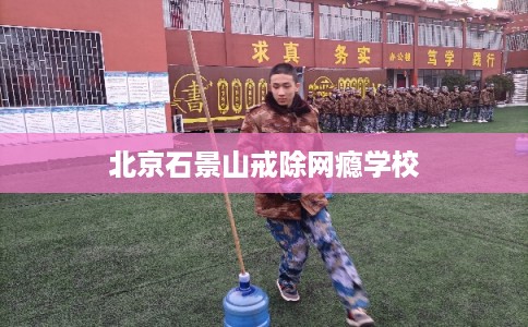 北京石景山戒除网瘾学校 北京石景山戒除网瘾学校