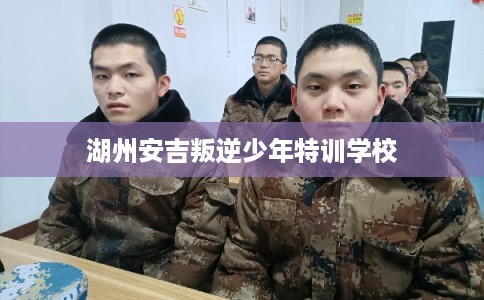 湖州安吉叛逆少年特训学校