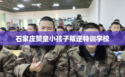 石家庄赞皇小孩子叛逆特训学校