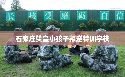 石家庄赞皇小孩子叛逆特训学校