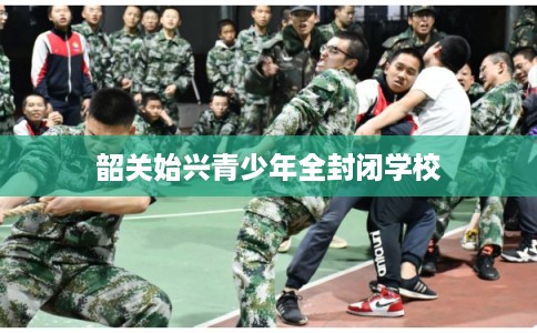 韶关始兴青少年全封闭学校