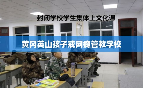 黄冈英山孩子戒网瘾管教学校 黄冈英山孩子戒网瘾管教学校