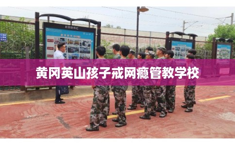 黄冈英山孩子戒网瘾管教学校 黄冈英山孩子戒网瘾管教学校