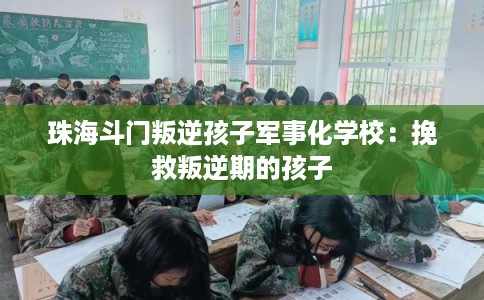 珠海斗门叛逆孩子军事化学校：挽救叛逆期的孩子