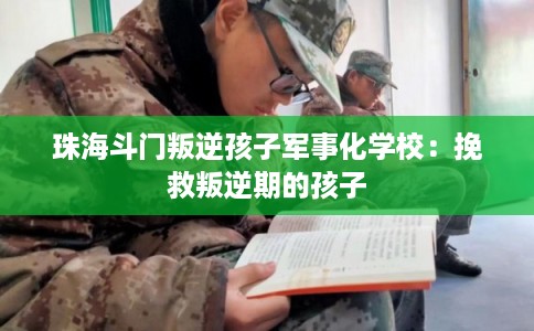 珠海斗门叛逆孩子军事化学校：挽救叛逆期的孩子