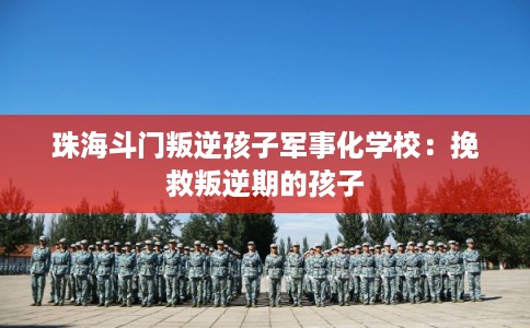 珠海斗门叛逆孩子军事化学校：挽救叛逆期的孩子