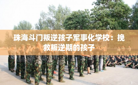 珠海斗门叛逆孩子军事化学校：挽救叛逆期的孩子