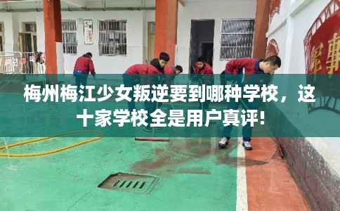 梅州梅江少女叛逆要到哪种学校，这十家学校全是用户真评!