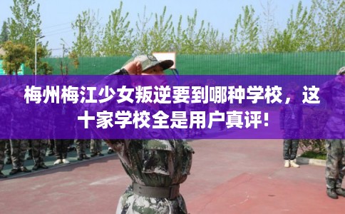 梅州梅江少女叛逆要到哪种学校，这十家学校全是用户真评!