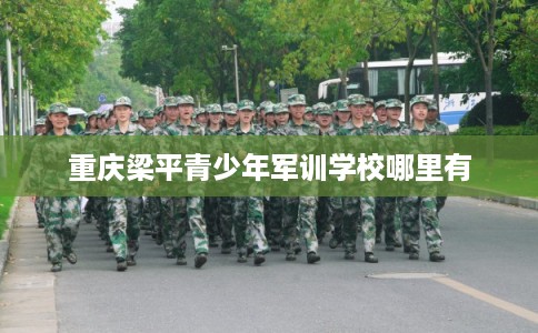 重庆梁平青少年军训学校哪里有