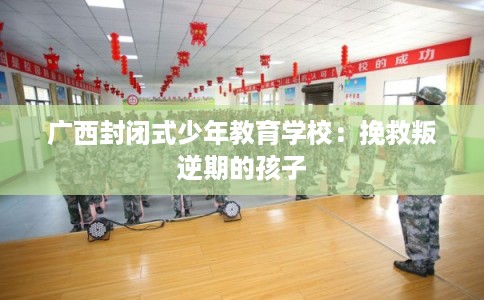 广西封闭式少年教育学校:挽救叛逆期的孩子 广西封闭式少年教育学校:挽救叛逆期的孩子