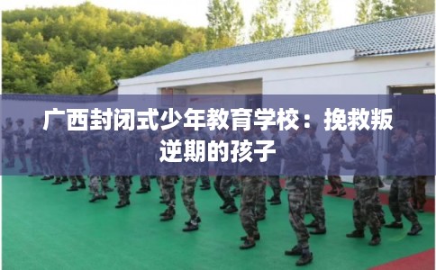 广西封闭式少年教育学校:挽救叛逆期的孩子 广西封闭式少年教育学校:挽救叛逆期的孩子