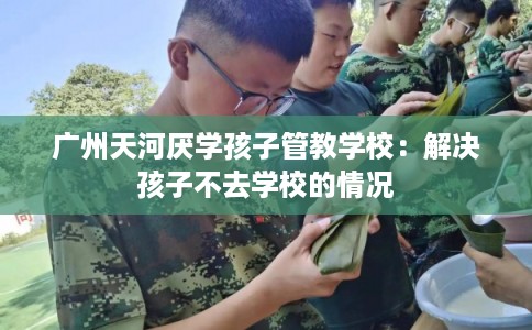 广州天河厌学孩子管教学校：解决孩子不去学校的情况