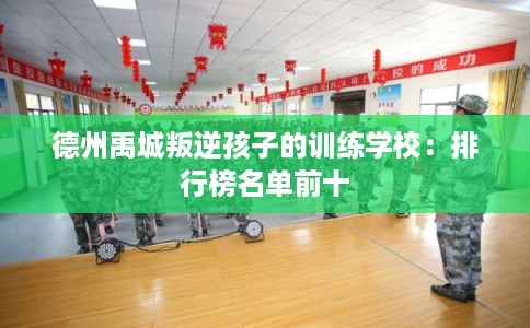 德州禹城叛逆孩子的训练学校：排行榜名单前十