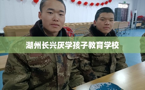 湖州长兴厌学孩子教育学校