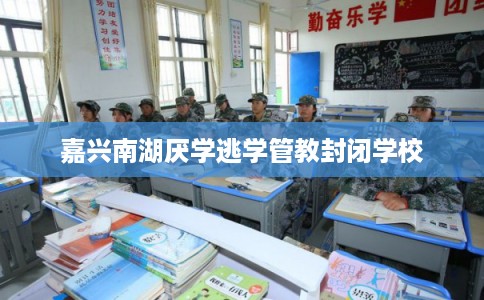 嘉兴南湖厌学逃学管教封闭学校