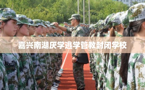 嘉兴南湖厌学逃学管教封闭学校