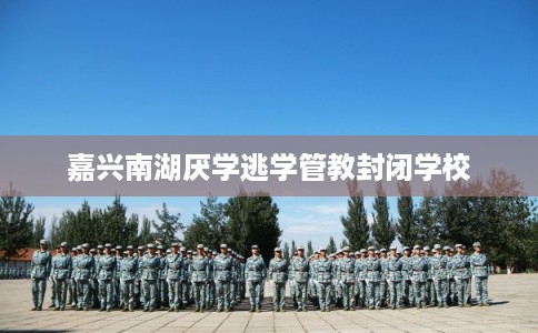 嘉兴南湖厌学逃学管教封闭学校