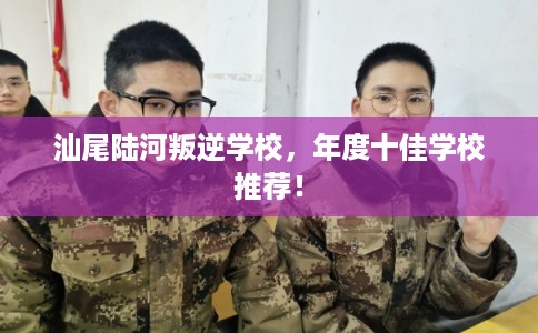 汕尾陆河叛逆学校，年度十佳学校推荐！