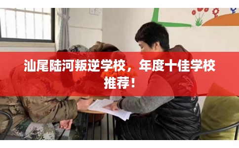 汕尾陆河叛逆学校，年度十佳学校推荐！