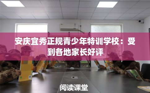 安庆宜秀正规青少年特训学校：受到各地家长好评