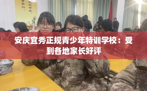 安庆宜秀正规青少年特训学校：受到各地家长好评